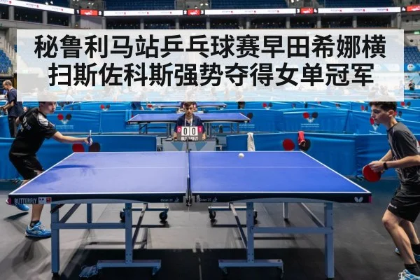 秘鲁利马站乒乓球赛早田希娜横扫斯佐科斯强势夺得女单冠军
