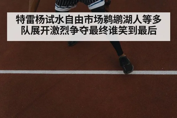 特雷杨试水自由市场鹈鹕湖人等多队展开激烈争夺最终谁笑到最后