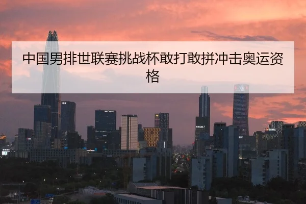 中国男排世联赛挑战杯敢打敢拼冲击奥运资格