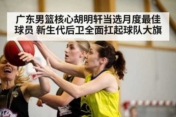广东男篮核心胡明轩当选月度最佳球员 新生代后卫全面扛起球队大旗