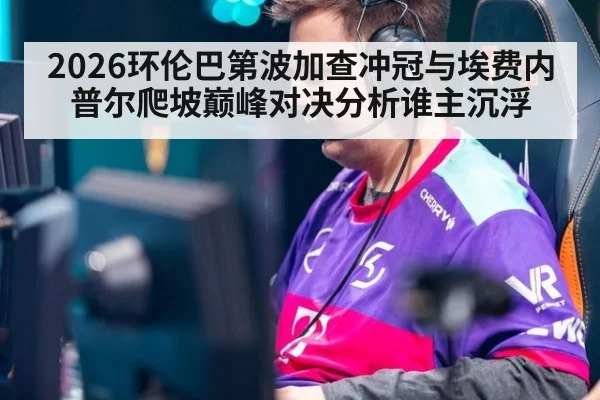 2026环伦巴第波加查冲冠与埃费内普尔爬坡巅峰对决分析谁主沉浮