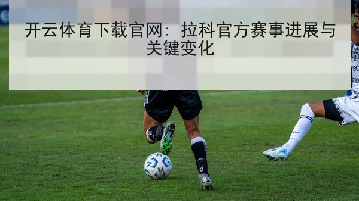 开云体育下载官网: 拉科官方赛事进展与关键变化