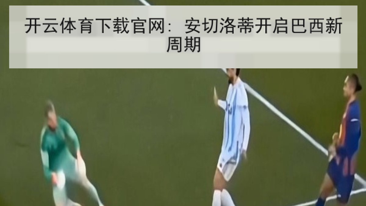 开云体育下载官网: 安切洛蒂开启巴西新周期 开云体育下载官网: 安切洛蒂开启巴西新周期